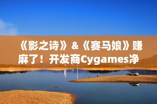 《影之诗》＆《赛马娘》赚麻了！开发商Cygames净利润增长136%