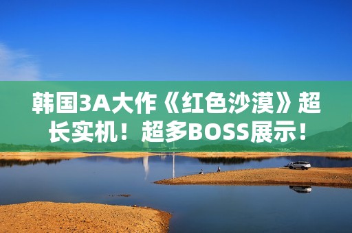 韩国3A大作《红色沙漠》超长实机！超多BOSS展示！