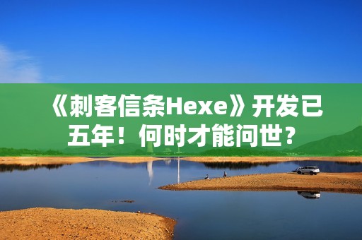 《刺客信条Hexe》开发已五年！何时才能问世？