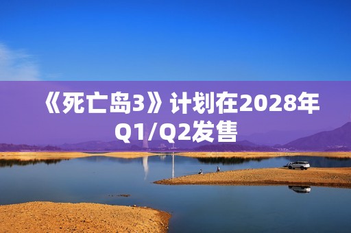 《死亡岛3》计划在2028年Q1/Q2发售
