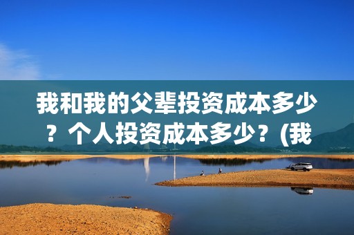 我和我的父辈投资成本多少？个人投资成本多少？(我和我的父辈 总投资)