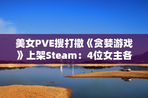 美女PVE搜打撤《贪婪游戏》上架Steam：4位女主各怀绝技 支持多人联机