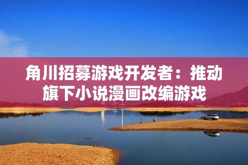 角川招募游戏开发者：推动旗下小说漫画改编游戏