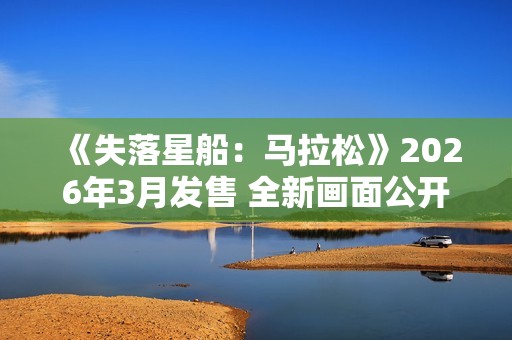 《失落星船：马拉松》2026年3月发售 全新画面公开