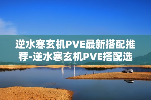 逆水寒玄机PVE最新搭配推荐-逆水寒玄机PVE搭配选择怎么选