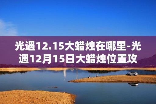 光遇12.15大蜡烛在哪里-光遇12月15日大蜡烛位置攻略