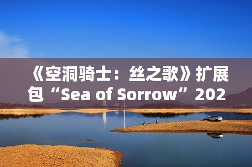 《空洞骑士：丝之歌》扩展包“Sea of Sorrow”2026年免费上线