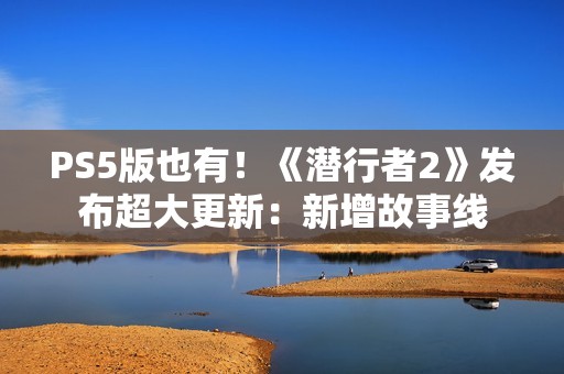 PS5版也有！《潜行者2》发布超大更新：新增故事线