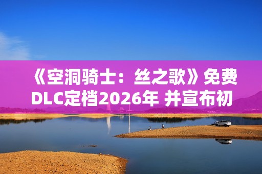 《空洞骑士：丝之歌》免费DLC定档2026年 并宣布初代升级版