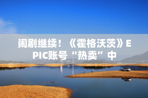 闹剧继续！《霍格沃茨》EPIC账号“热卖”中