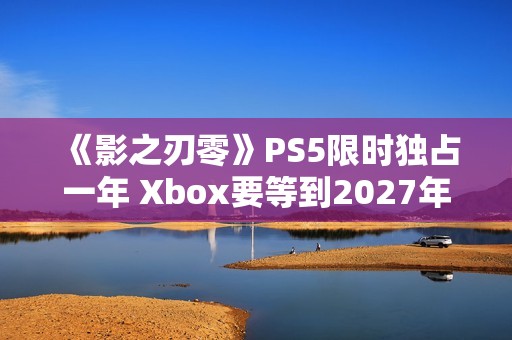 《影之刃零》PS5限时独占一年 Xbox要等到2027年