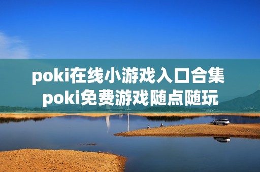 poki在线小游戏入口合集 poki免费游戏随点随玩