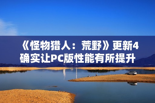 《怪物猎人：荒野》更新4确实让PC版性能有所提升 官方发对比视频