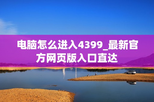 电脑怎么进入4399_最新官方网页版入口直达