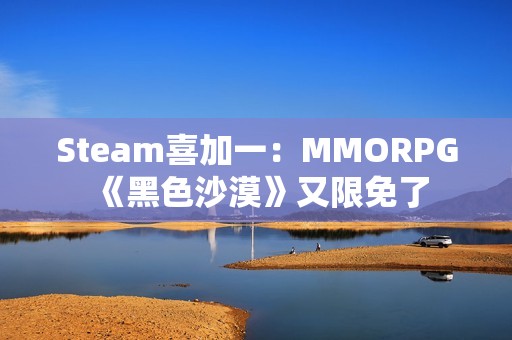 Steam喜加一：MMORPG《黑色沙漠》又限免了