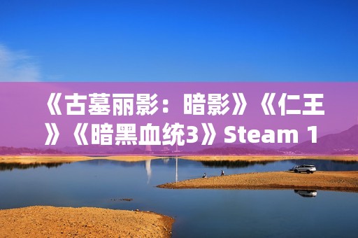 《古墓丽影：暗影》《仁王》《暗黑血统3》Steam 1折促销