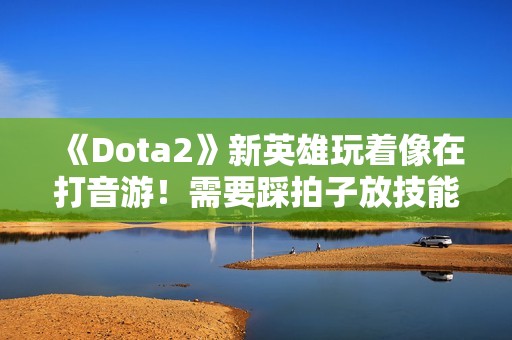 《Dota2》新英雄玩着像在打音游！需要踩拍子放技能