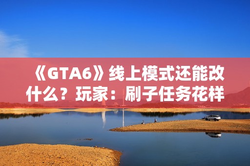 《GTA6》线上模式还能改什么？玩家：刷子任务花样多点！