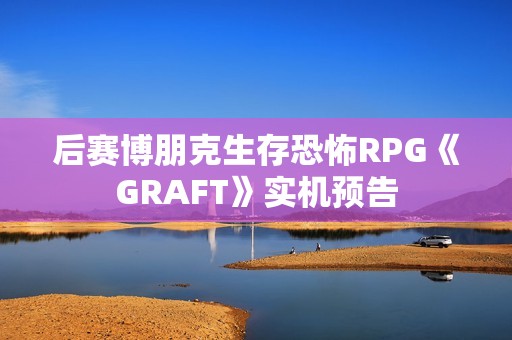 后赛博朋克生存恐怖RPG《GRAFT》实机预告