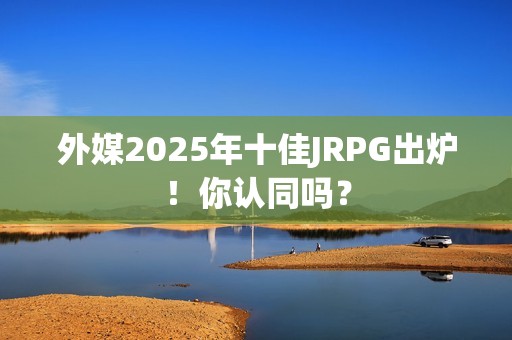 外媒2025年十佳JRPG出炉！你认同吗？