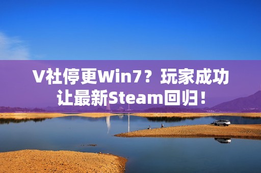 V社停更Win7？玩家成功让最新Steam回归！