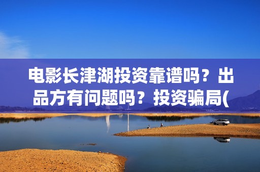 电影长津湖投资靠谱吗？出品方有问题吗？投资骗局(长津湖电影出资方)