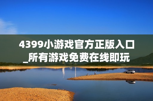 4399小游戏官方正版入口_所有游戏免费在线即玩