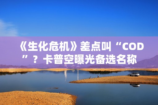 《生化危机》差点叫“COD”？卡普空曝光备选名称