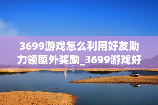 3699游戏怎么利用好友助力领额外奖励_3699游戏好友助力活动参与流程【锦囊】
