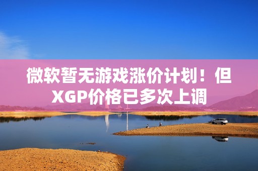 微软暂无游戏涨价计划！但XGP价格已多次上调