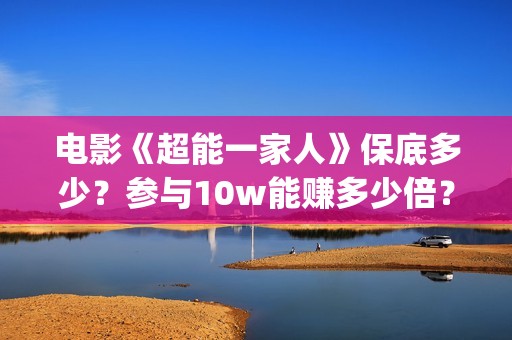 电影《超能一家人》保底多少？参与10w能赚多少倍？(超能一家 mp4)