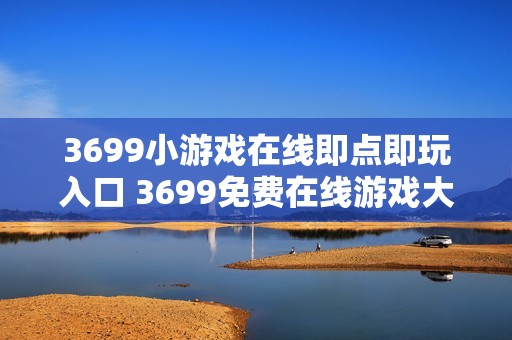 3699小游戏在线即点即玩入口 3699免费在线游戏大全