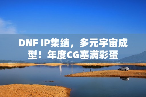 DNF IP集结，多元宇宙成型！年度CG塞满彩蛋