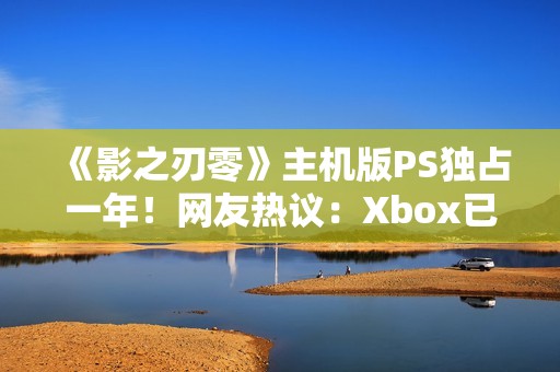 《影之刃零》主机版PS独占一年！网友热议：Xbox已躺平