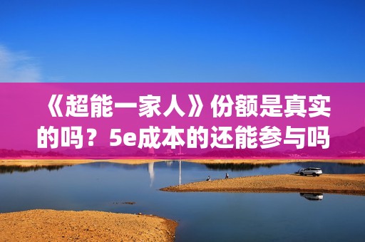 《超能一家人》份额是真实的吗？5e成本的还能参与吗？(超能一家人免费播放国语开心麻花)