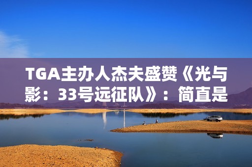 TGA主办人杰夫盛赞《光与影：33号远征队》：简直是横空出世！