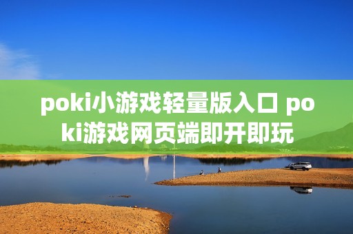 poki小游戏轻量版入口 poki游戏网页端即开即玩