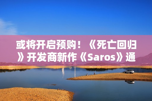 或将开启预购！《死亡回归》开发商新作《Saros》通过中国台湾评级
