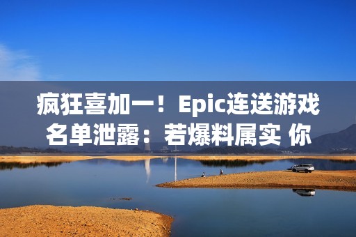 疯狂喜加一！Epic连送游戏名单泄露：若爆料属实 你最想玩哪一款？