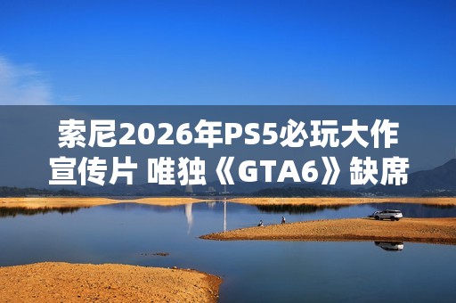索尼2026年PS5必玩大作宣传片 唯独《GTA6》缺席