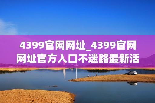 4399官网网址_4399官网网址官方入口不迷路最新活动同步