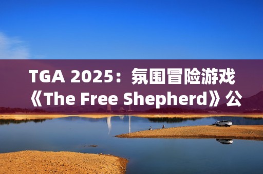 TGA 2025：氛围冒险游戏《The Free Shepherd》公开