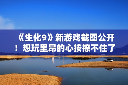 《生化9》新游戏截图公开！想玩里昂的心按捺不住了