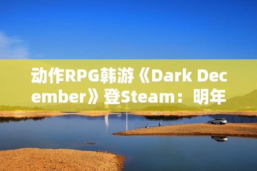 动作RPG韩游《Dark December》登Steam：明年第一季度上线