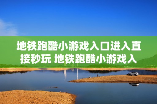 地铁跑酷小游戏入口进入直接秒玩 地铁跑酷小游戏入口打开即玩