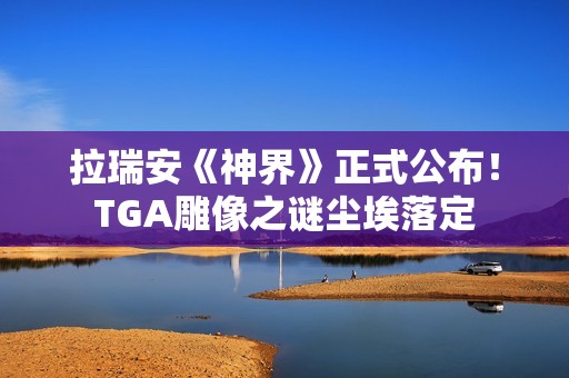 拉瑞安《神界》正式公布！TGA雕像之谜尘埃落定