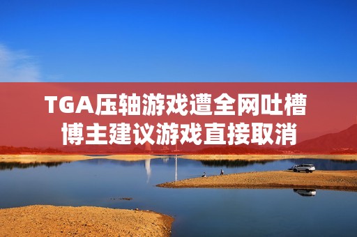 TGA压轴游戏遭全网吐槽 博主建议游戏直接取消