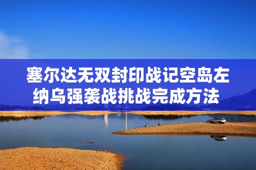 塞尔达无双封印战记空岛左纳乌强袭战挑战完成方法 空岛左纳乌强袭战挑战怎么打