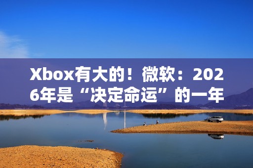 Xbox有大的！微软：2026年是“决定命运”的一年