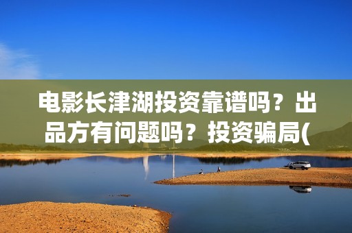电影长津湖投资靠谱吗？出品方有问题吗？投资骗局(电影长津湖投资公司)